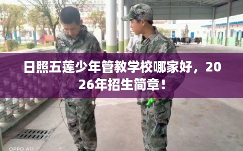 日照五莲少年管教学校哪家好，2026年招生简章！