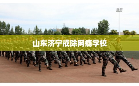 山东济宁戒除网瘾学校