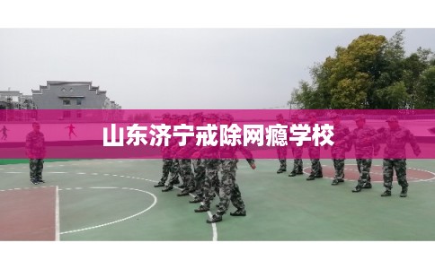 山东济宁戒除网瘾学校