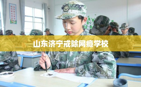 山东济宁戒除网瘾学校