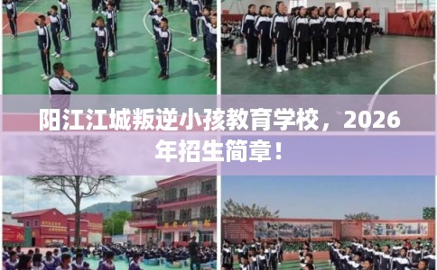 阳江江城叛逆小孩教育学校，2026年招生简章！