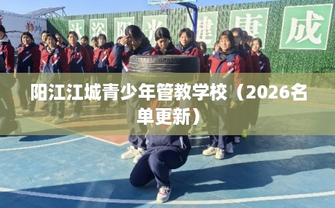 阳江江城青少年管教学校（2026名单更新）