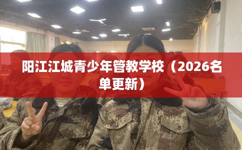 阳江江城青少年管教学校（2026名单更新）