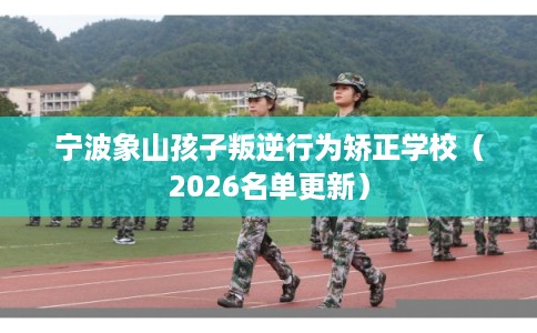 宁波象山孩子叛逆行为矫正学校（2026名单更新）