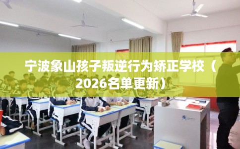 宁波象山孩子叛逆行为矫正学校（2026名单更新）