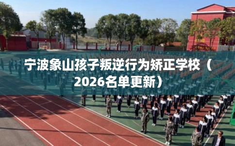 宁波象山孩子叛逆行为矫正学校（2026名单更新）