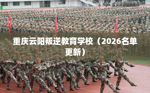 重庆云阳叛逆教育学校(2026名单更新) 重庆云阳叛逆教育学校(2026名单更新)