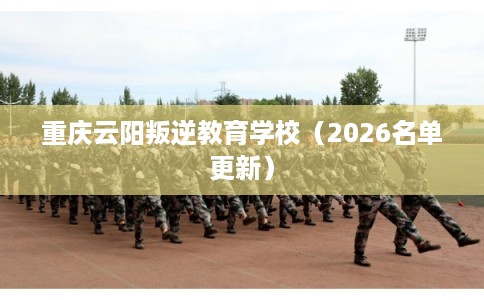 重庆云阳叛逆教育学校(2026名单更新) 重庆云阳叛逆教育学校(2026名单更新)