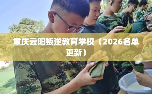 重庆云阳叛逆教育学校（2026名单更新）