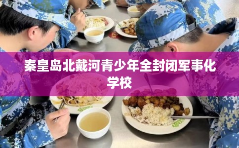 秦皇岛北戴河青少年全封闭军事化学校