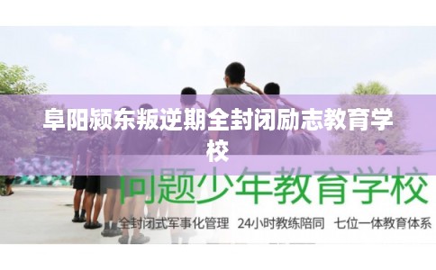 阜阳颍东叛逆期全封闭励志教育学校