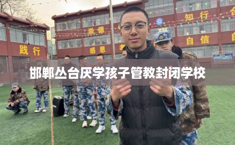 邯郸丛台厌学孩子管教封闭学校
