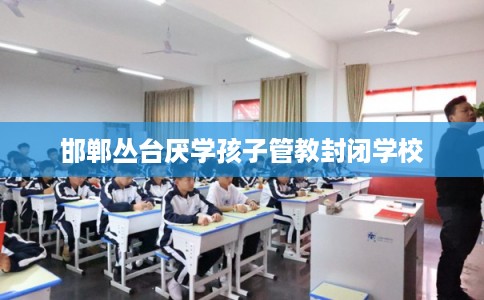 邯郸丛台厌学孩子管教封闭学校