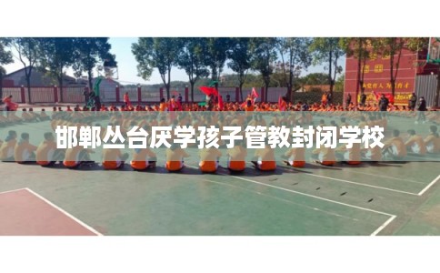 邯郸丛台厌学孩子管教封闭学校