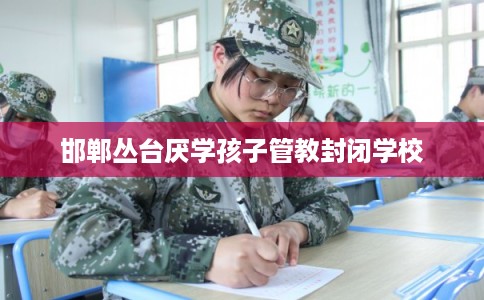邯郸丛台厌学孩子管教封闭学校