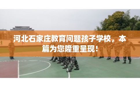 河北石家庄教育问题孩子学校，本篇为您隆重呈现！