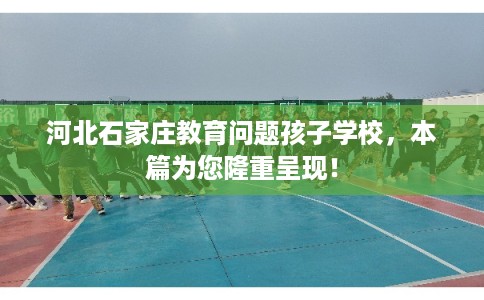 河北石家庄教育问题孩子学校，本篇为您隆重呈现！