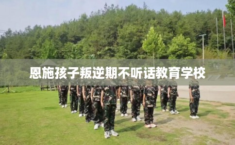 恩施孩子叛逆期不听话教育学校
