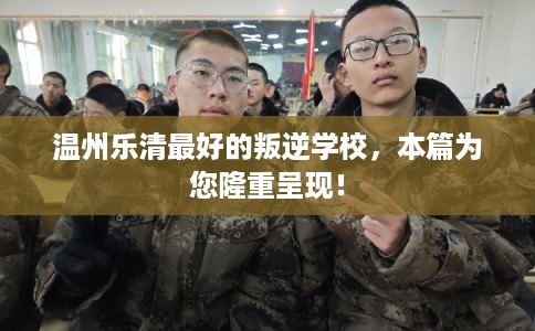 温州乐清最好的叛逆学校，本篇为您隆重呈现！