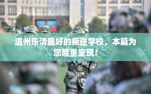 温州乐清最好的叛逆学校，本篇为您隆重呈现！