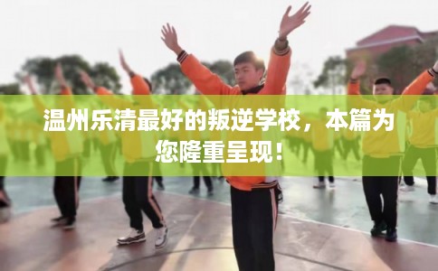 温州乐清最好的叛逆学校，本篇为您隆重呈现！