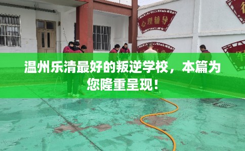 温州乐清最好的叛逆学校，本篇为您隆重呈现！