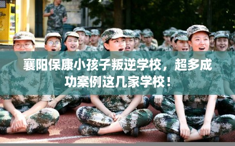 襄阳保康小孩子叛逆学校，超多成功案例这几家学校！