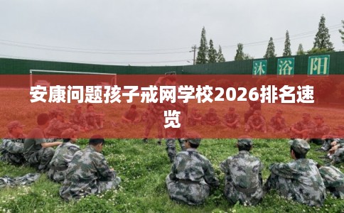安康问题孩子戒网学校2026排名速览