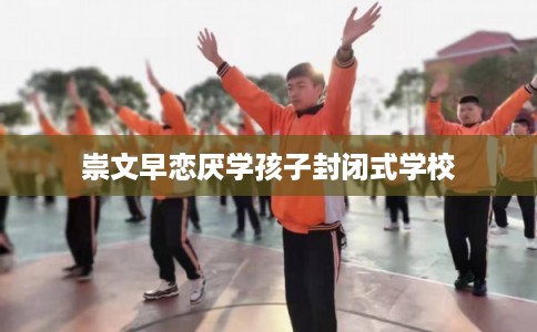 崇文早恋厌学孩子封闭式学校