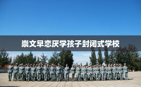崇文早恋厌学孩子封闭式学校