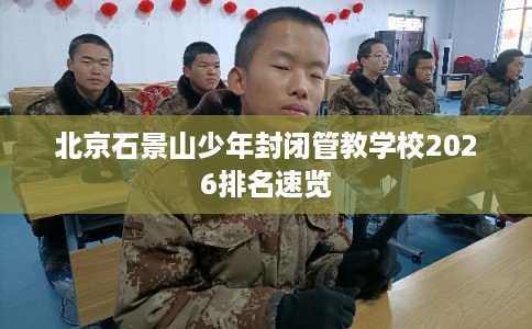 北京石景山少年封闭管教学校2026排名速览