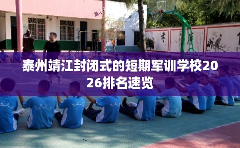 泰州靖江封闭式的短期军训学校2026排名速览