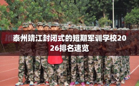 泰州靖江封闭式的短期军训学校2026排名速览