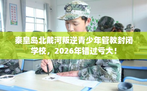 秦皇岛北戴河叛逆青少年管教封闭学校，2026年错过亏大！