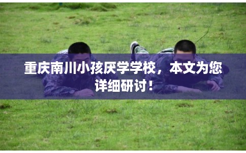 重庆南川小孩厌学学校，本文为您详细研讨！