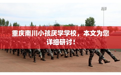 重庆南川小孩厌学学校，本文为您详细研讨！