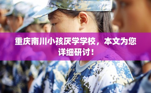 重庆南川小孩厌学学校，本文为您详细研讨！