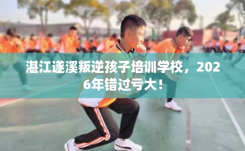 湛江遂溪叛逆孩子培训学校，2026年错过亏大！