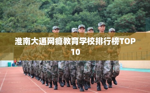 淮南大通网瘾教育学校排行榜TOP10