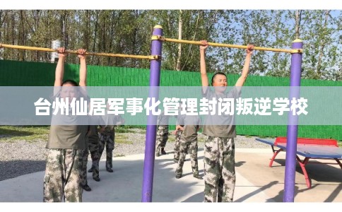 台州仙居军事化管理封闭叛逆学校