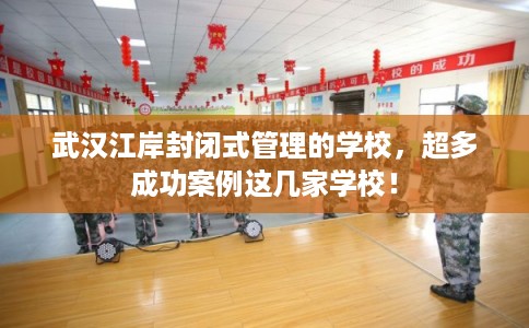 武汉江岸封闭式管理的学校,超多成功案例这几家学校! 武汉江岸封闭式管理的学校,超多成功案例这几家学校!