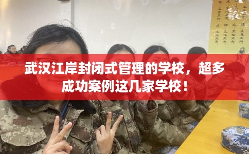 武汉江岸封闭式管理的学校，超多成功案例这几家学校！