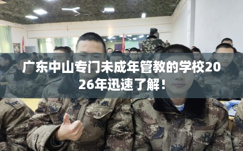 广东中山专门未成年管教的学校2026年迅速了解！
