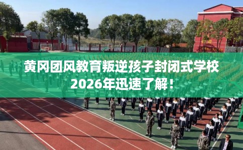 黄冈团风教育叛逆孩子封闭式学校2026年迅速了解！