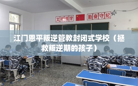 江门恩平叛逆管教封闭式学校（拯救叛逆期的孩子）