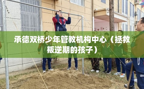 承德双桥少年管教机构中心（拯救叛逆期的孩子）