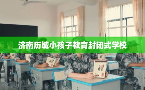 济南历城小孩子教育封闭式学校
