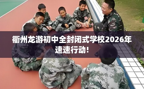 衢州龙游初中全封闭式学校2026年速速行动!
