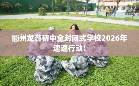 衢州龙游初中全封闭式学校2026年速速行动!