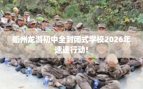 衢州龙游初中全封闭式学校2026年速速行动!